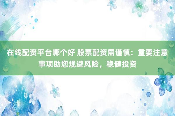 在线配资平台哪个好 股票配资需谨慎：重要注意事项助您规避风险，稳健投资