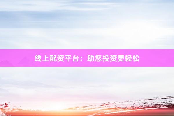 线上配资平台：助您投资更轻松