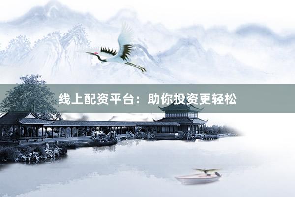 线上配资平台：助你投资更轻松