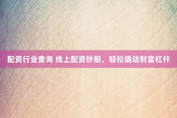 配资行业查询 线上配资炒股，轻松撬动财富杠杆
