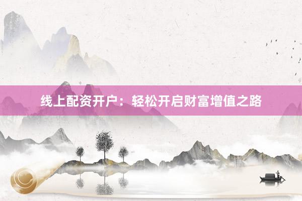 线上配资开户：轻松开启财富增值之路