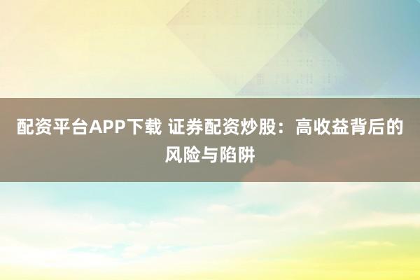配资平台APP下载 证券配资炒股：高收益背后的风险与陷阱