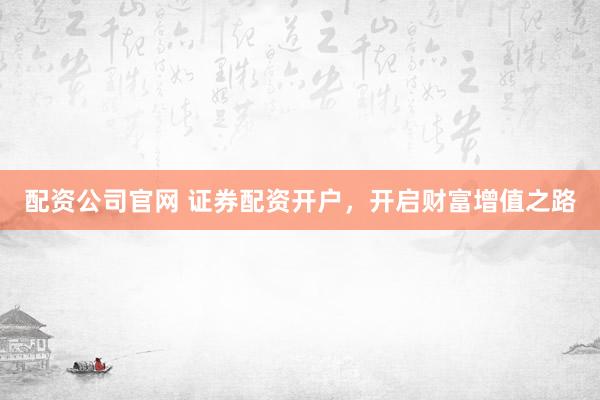 配资公司官网 证券配资开户，开启财富增值之路