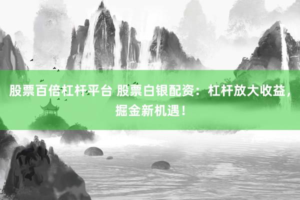 股票百倍杠杆平台 股票白银配资：杠杆放大收益，掘金新机遇！