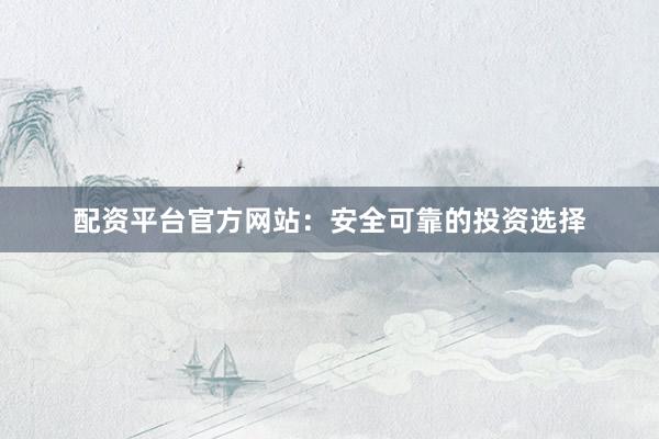 配资平台官方网站：安全可靠的投资选择