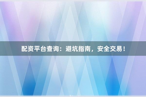 配资平台查询：避坑指南，安全交易！