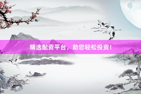 精选配资平台，助您轻松投资！