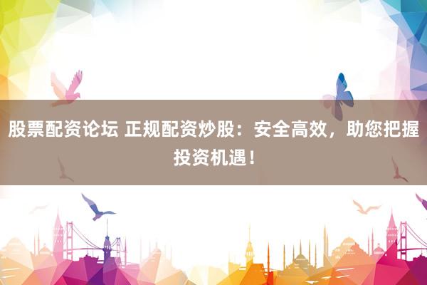 股票配资论坛 正规配资炒股：安全高效，助您把握投资机遇！