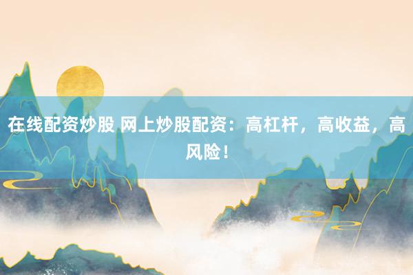 在线配资炒股 网上炒股配资：高杠杆，高收益，高风险！