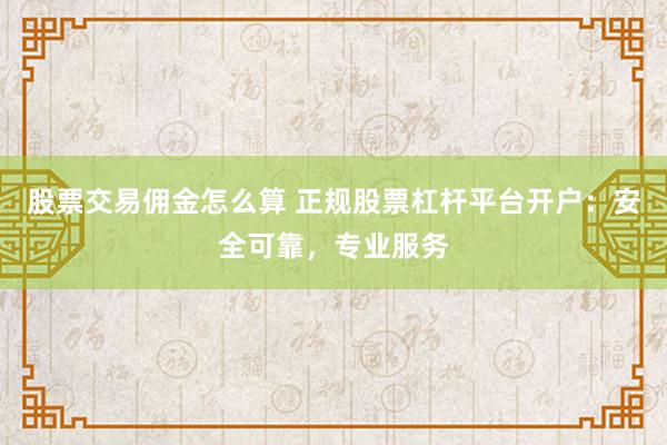股票交易佣金怎么算 正规股票杠杆平台开户：安全可靠，专业服务