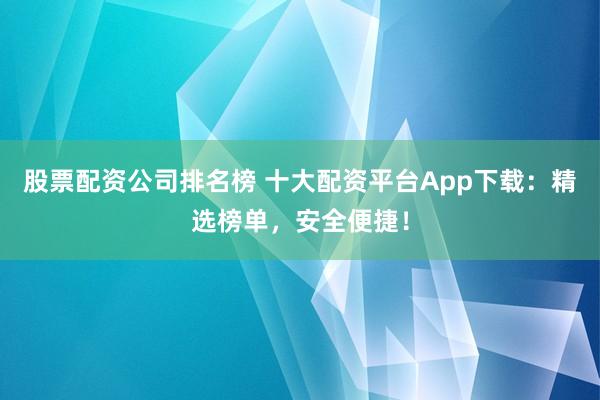 股票配资公司排名榜 十大配资平台App下载：精选榜单，安全便捷！