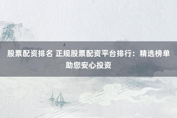 股票配资排名 正规股票配资平台排行：精选榜单助您安心投资