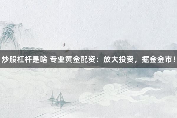 炒股杠杆是啥 专业黄金配资：放大投资，掘金金市！