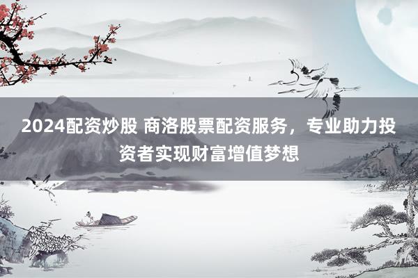 2024配资炒股 商洛股票配资服务，专业助力投资者实现财富增值梦想