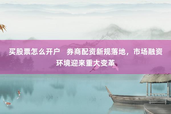 买股票怎么开户   券商配资新规落地，市场融资环境迎来重大变革