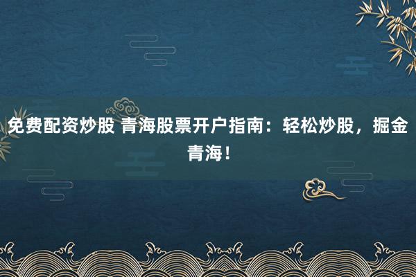 免费配资炒股 青海股票开户指南：轻松炒股，掘金青海！