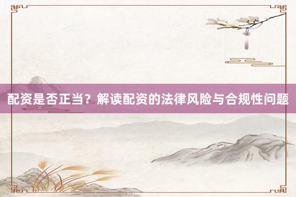 配资是否正当？解读配资的法律风险与合规性问题