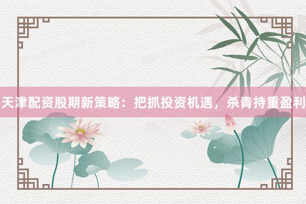 天津配资股期新策略：把抓投资机遇，杀青持重盈利