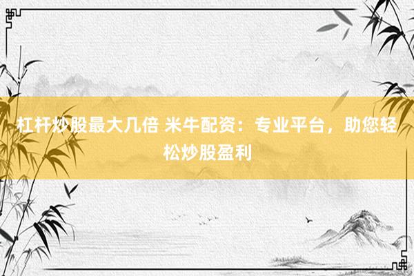 杠杆炒股最大几倍 米牛配资：专业平台，助您轻松炒股盈利
