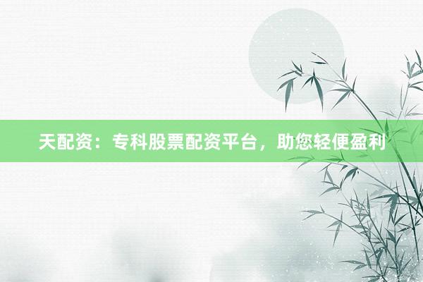 天配资：专科股票配资平台，助您轻便盈利