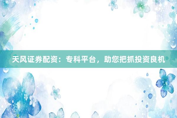 天风证券配资：专科平台，助您把抓投资良机