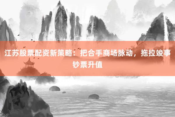江苏股票配资新策略：把合手商场脉动，拖拉竣事钞票升值