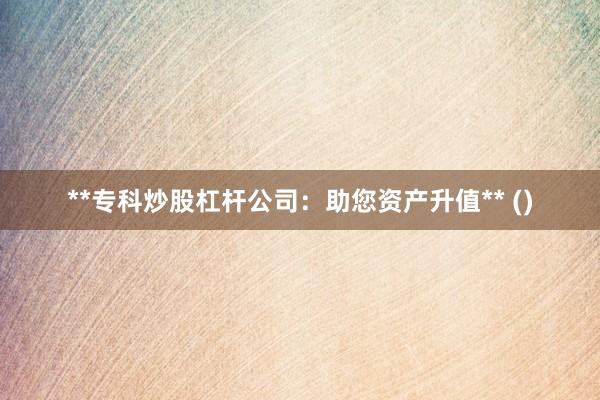 **专科炒股杠杆公司：助您资产升值** ()