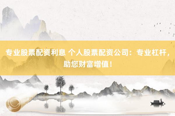 专业股票配资利息 个人股票配资公司：专业杠杆，助您财富增值！