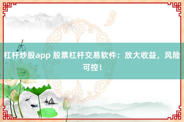 杠杆炒股app 股票杠杆交易软件：放大收益，风险可控！