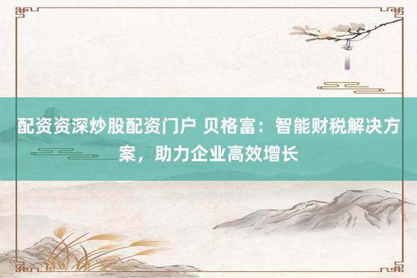 配资资深炒股配资门户 贝格富：智能财税解决方案，助力企业高效增长