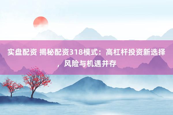 实盘配资 揭秘配资318模式：高杠杆投资新选择，风险与机遇并存