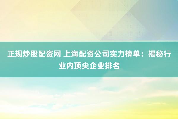 正规炒股配资网 上海配资公司实力榜单：揭秘行业内顶尖企业排名