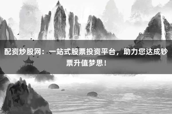 配资炒股网：一站式股票投资平台，助力您达成钞票升值梦思！