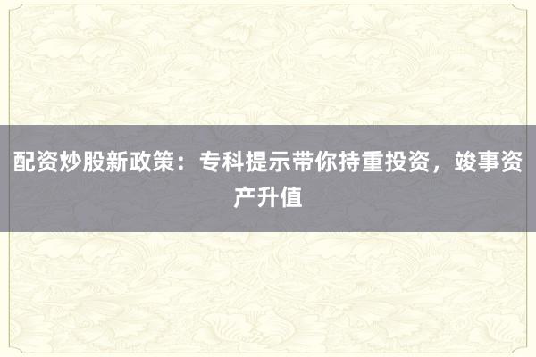 配资炒股新政策：专科提示带你持重投资，竣事资产升值