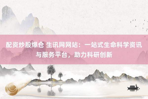 配资炒股爆仓 生讯网网站：一站式生命科学资讯与服务平台，助力科研创新