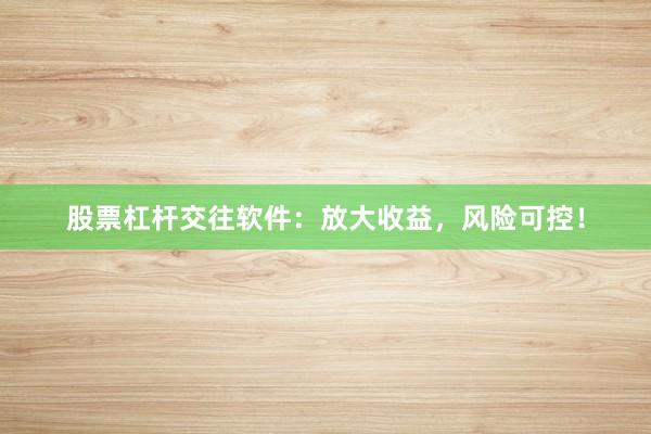 股票杠杆交往软件：放大收益，风险可控！