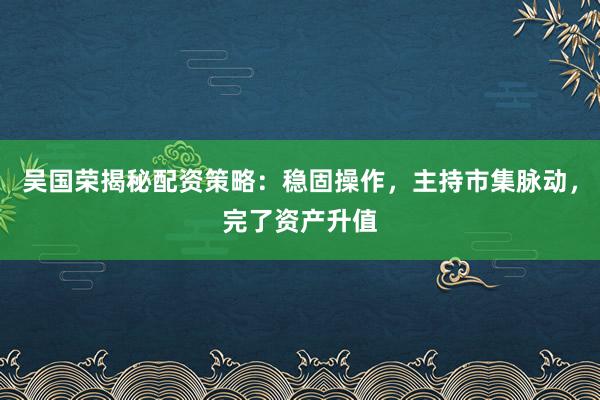 吴国荣揭秘配资策略：稳固操作，主持市集脉动，完了资产升值