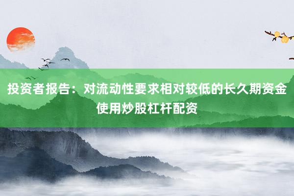 投资者报告：对流动性要求相对较低的长久期资金使用炒股杠杆配资