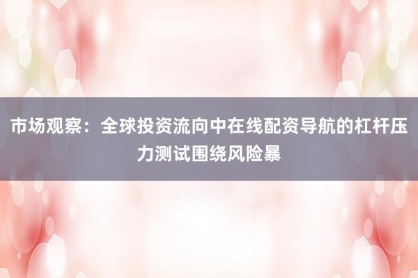 市场观察：全球投资流向中在线配资导航的杠杆压力测试围绕风险暴
