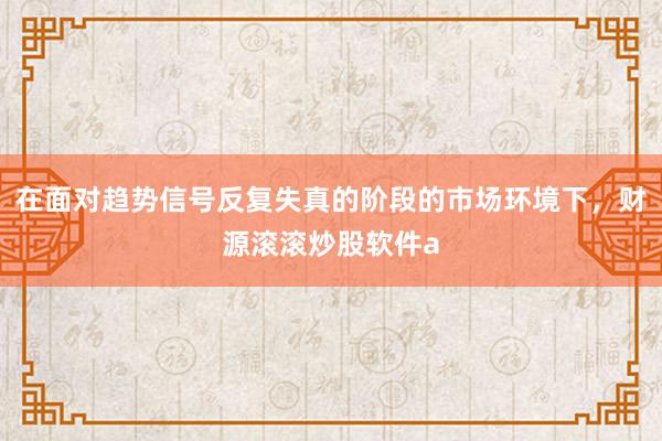 在面对趋势信号反复失真的阶段的市场环境下，财源滚滚炒股软件a