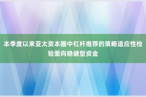 本季度以来亚太资本圈中杠杆推荐的策略适应性检验面向稳健型资金