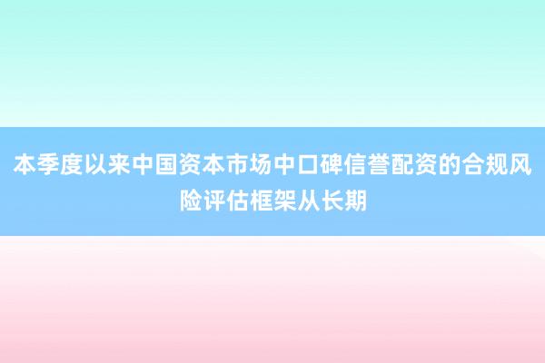本季度以来中国资本市场中口碑信誉配资的合规风险评估框架从长期
