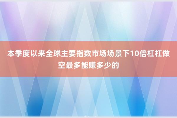 本季度以来全球主要指数市场场景下10倍杠杠做空最多能赚多少的