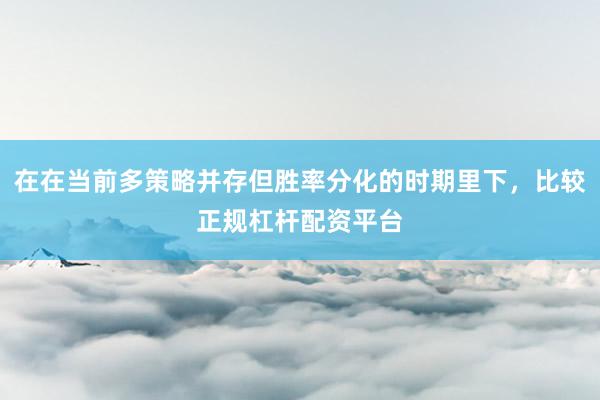 在在当前多策略并存但胜率分化的时期里下，比较正规杠杆配资平台