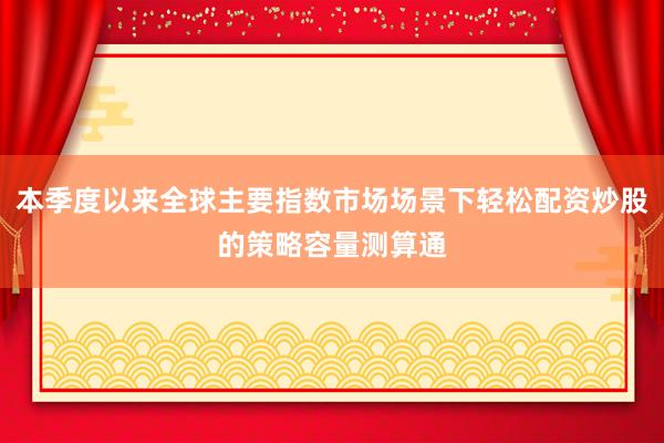 本季度以来全球主要指数市场场景下轻松配资炒股的策略容量测算通