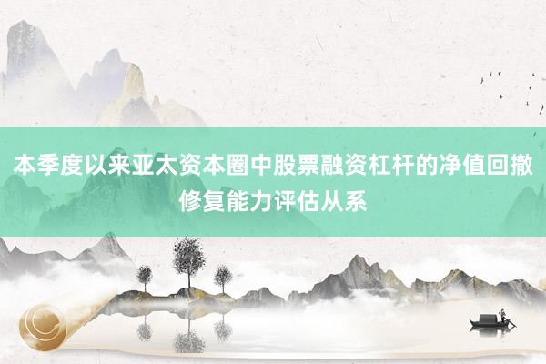 本季度以来亚太资本圈中股票融资杠杆的净值回撤修复能力评估从系
