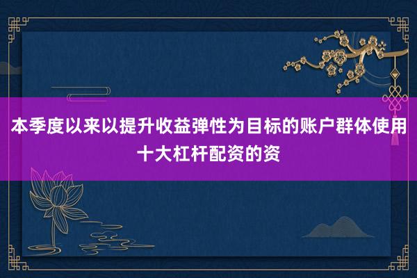 本季度以来以提升收益弹性为目标的账户群体使用十大杠杆配资的资