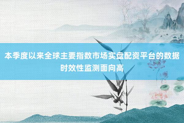 本季度以来全球主要指数市场实盘配资平台的数据时效性监测面向高