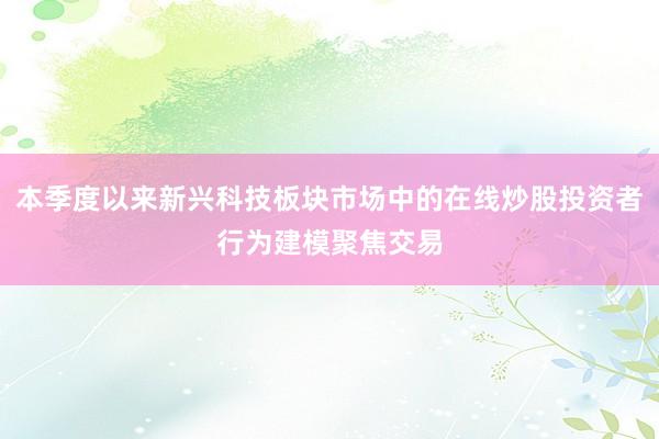 本季度以来新兴科技板块市场中的在线炒股投资者行为建模聚焦交易