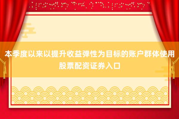 本季度以来以提升收益弹性为目标的账户群体使用股票配资证券入口